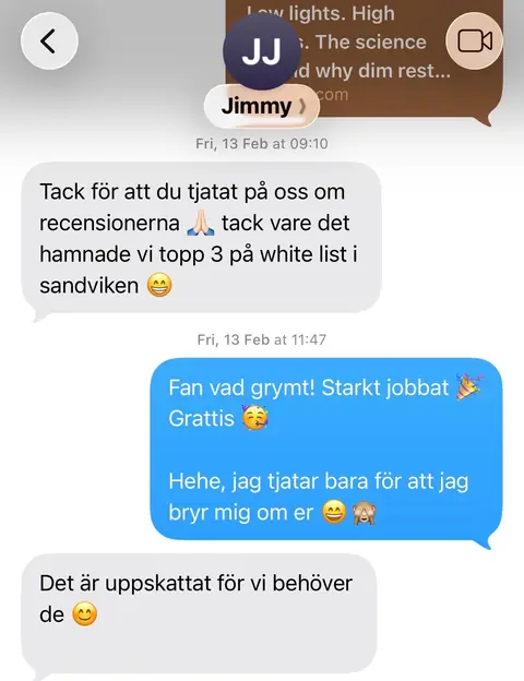 Skärmdump av SMS med Jimmy. Jimmy: ”Tack för att du tjatat på oss om recensionerna 🙏 tack vare det hamnade vi topp 3 på white list i sandviken 😄” Jag: ”Fan vad grymt! Starkt jobbat 🎉 Grattis 🥳 Hehe, jag tjatar bara för att jag bryr mig om er 😄🙈” Jimmy: ”Det är uppskattat för vi behöver de 😊”